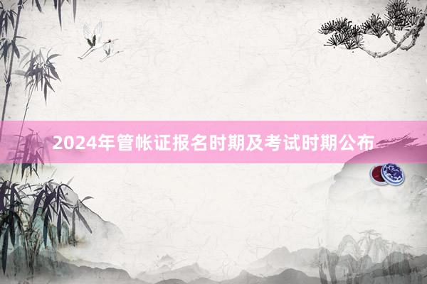 2024年管帐证报名时期及考试时期公布