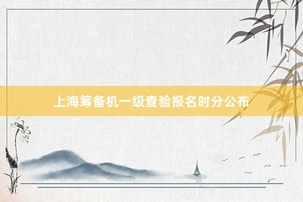 上海筹备机一级查验报名时分公布