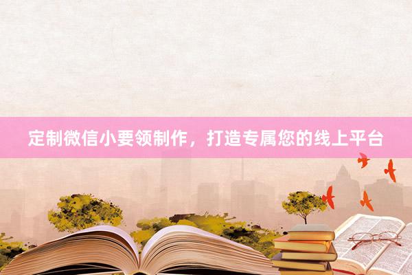 定制微信小要领制作，打造专属您的线上平台