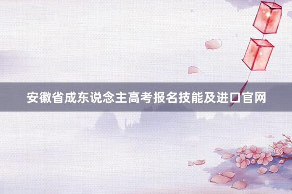 安徽省成东说念主高考报名技能及进口官网