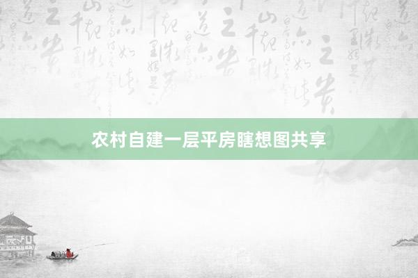 农村自建一层平房瞎想图共享