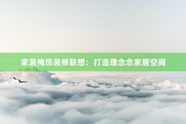 家装掩饰装修联想：打造理念念家居空间