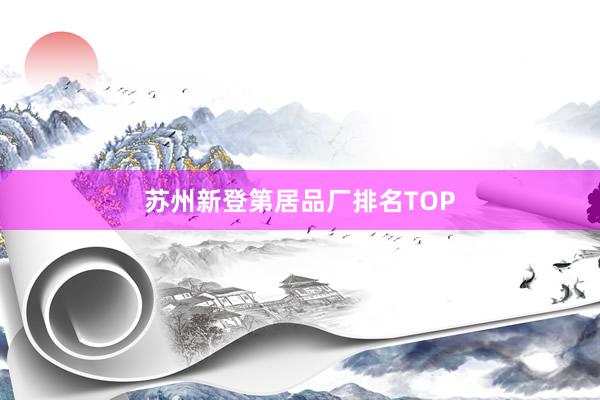 苏州新登第居品厂排名TOP