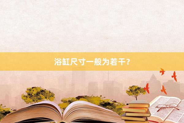 浴缸尺寸一般为若干？