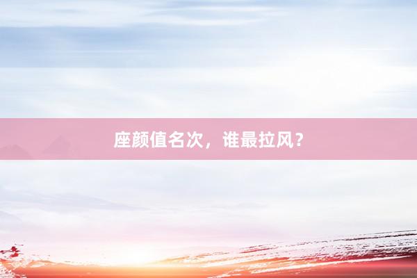 座颜值名次，谁最拉风？