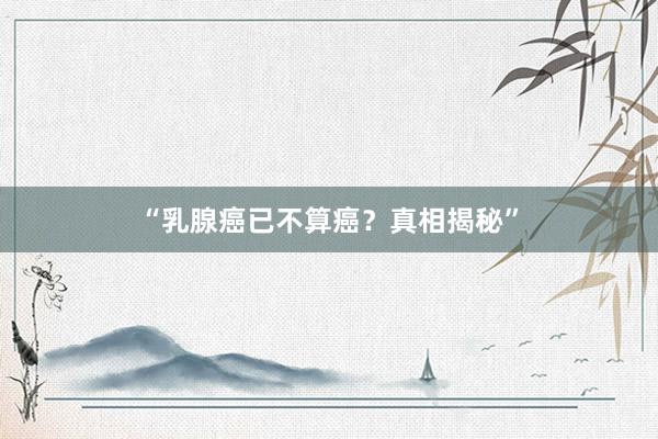 “乳腺癌已不算癌？真相揭秘”