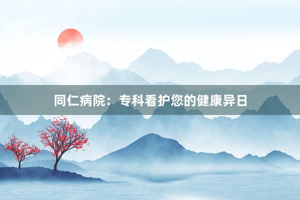 同仁病院：专科看护您的健康异日