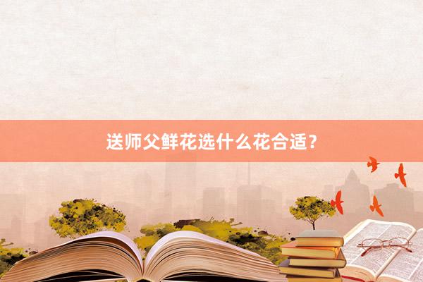 送师父鲜花选什么花合适？