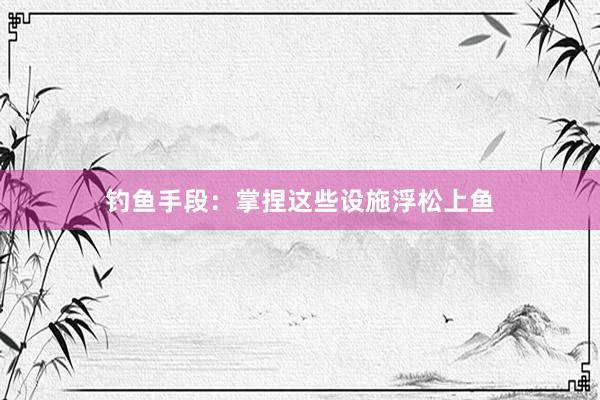 钓鱼手段：掌捏这些设施浮松上鱼