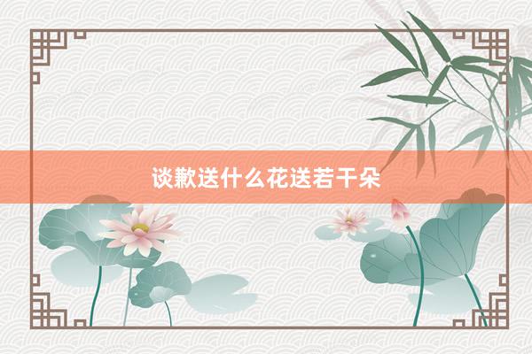 谈歉送什么花送若干朵