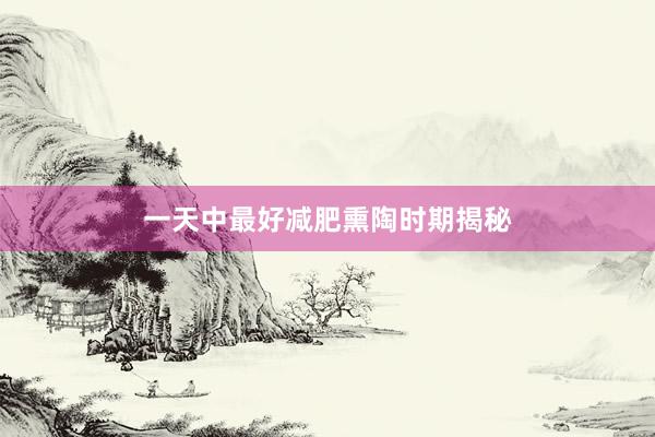 一天中最好减肥熏陶时期揭秘